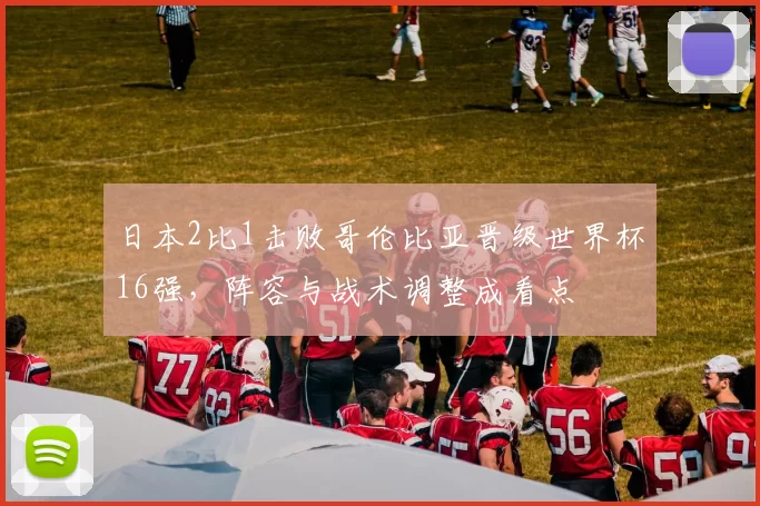 日本2比1击败哥伦比亚晋级世界杯16强，阵容与战术调整成看点