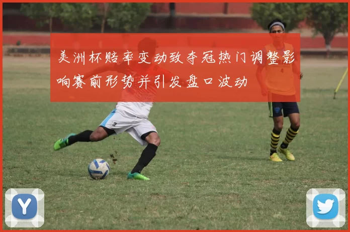 美洲杯赔率变动致夺冠热门调整影响赛前形势并引发盘口波动