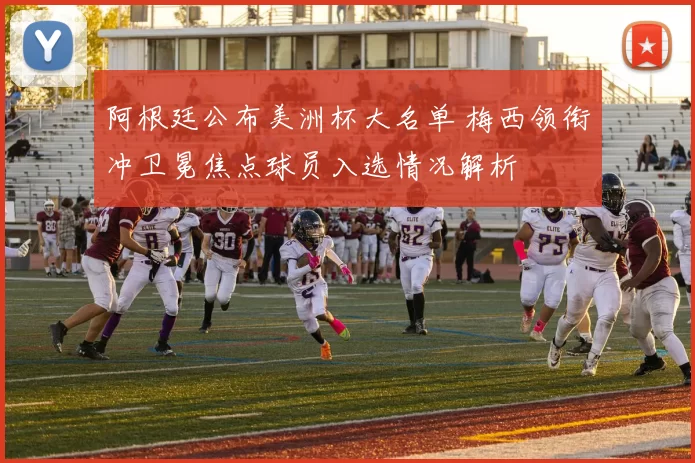 阿根廷公布美洲杯大名单 梅西领衔冲卫冕焦点球员入选情况解析