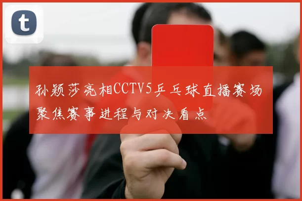 孙颖莎亮相CCTV5乒乓球直播赛场 聚焦赛事进程与对决看点