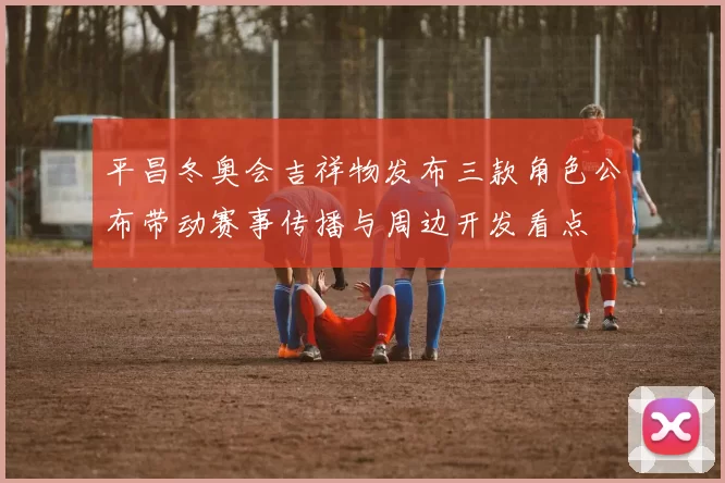 平昌冬奥会吉祥物发布三款角色公布带动赛事传播与周边开发看点