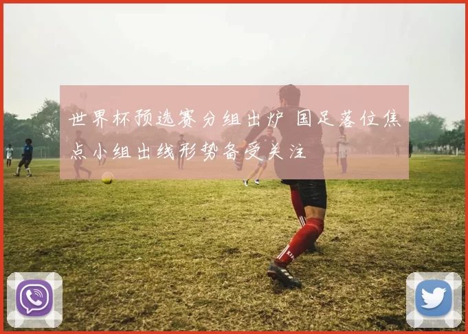 世界杯预选赛分组出炉 国足落位焦点小组出线形势备受关注