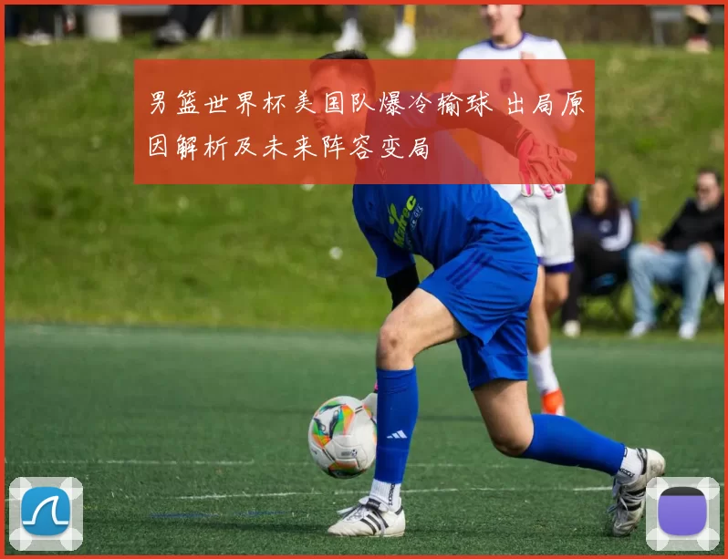 男篮世界杯美国队爆冷输球 出局原因解析及未来阵容变局