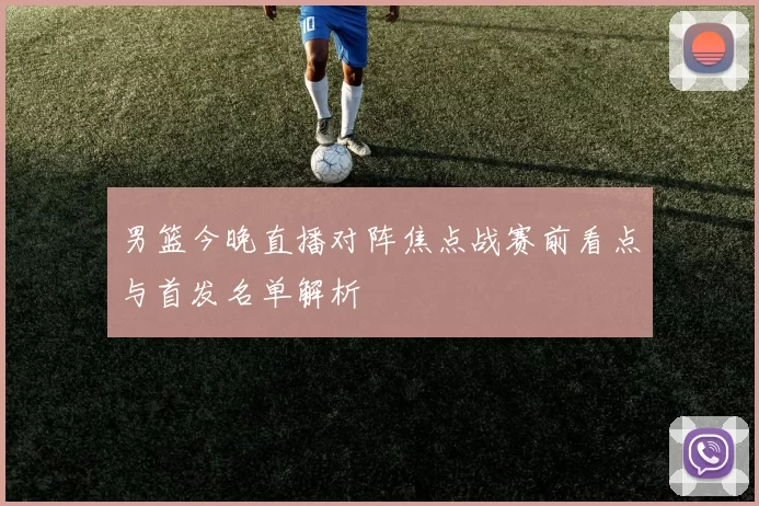 男篮今晚直播对阵焦点战赛前看点与首发名单解析