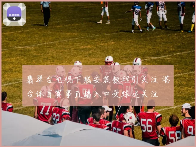翡翠台电视下载安装教程引关注 港台体育赛事直播入口受球迷关注