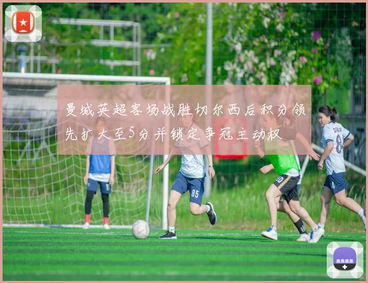 曼城英超客场战胜切尔西后积分领先扩大至5分并锁定争冠主动权