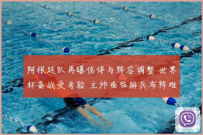 阿根廷队再曝伤停与阵容调整 世界杯备战受考验 主帅面临排兵布阵难题