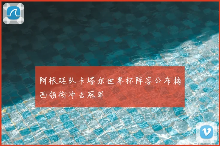 阿根廷队卡塔尔世界杯阵容公布梅西领衔冲击冠军