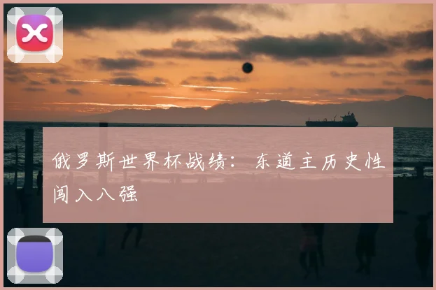 俄罗斯世界杯战绩:东道主历史性闯入八强