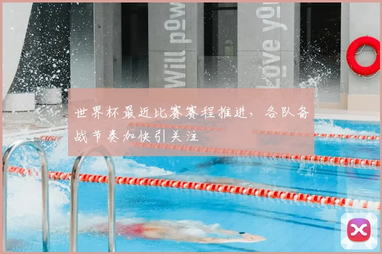 世界杯最近比赛赛程推进，各队备战节奏加快引关注