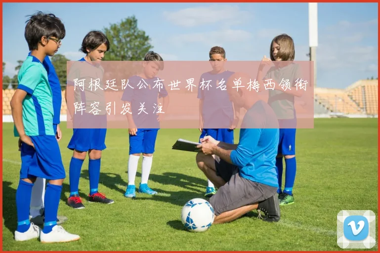 阿根廷队公布世界杯名单梅西领衔阵容引发关注