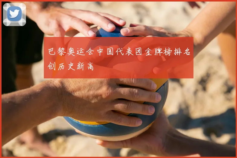巴黎奥运会中国代表团金牌榜排名创历史新高