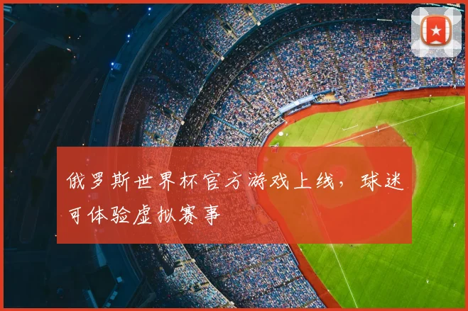 俄罗斯世界杯官方游戏上线,球迷可体验虚拟赛事
