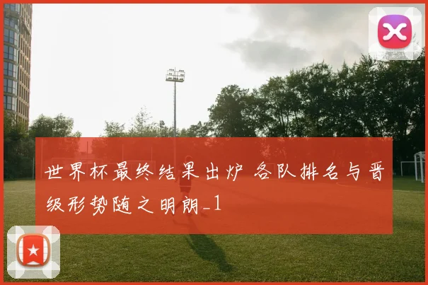 世界杯最终结果出炉 各队排名与晋级形势随之明朗_1