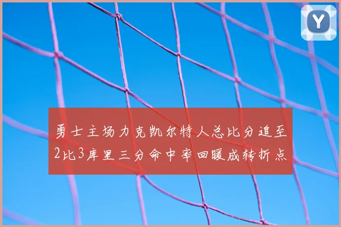 勇士主场力克凯尔特人总比分追至2比3库里三分命中率回暖成转折点