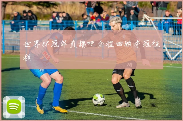 世界杯冠军直播吧全程回顾夺冠征程