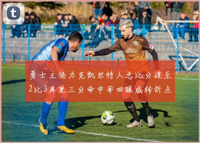 勇士主场力克凯尔特人总比分追至2比3库里三分命中率回暖成转折点