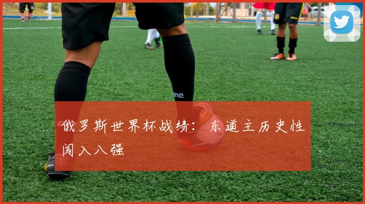 俄罗斯世界杯战绩：东道主历史性闯入八强