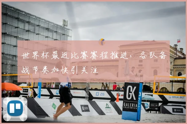 世界杯最近比赛赛程推进，各队备战节奏加快引关注